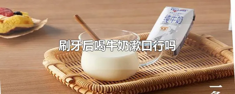 刷牙后喝牛奶漱口行吗