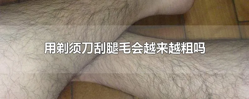 用剃须刀刮腿毛会越来越粗吗