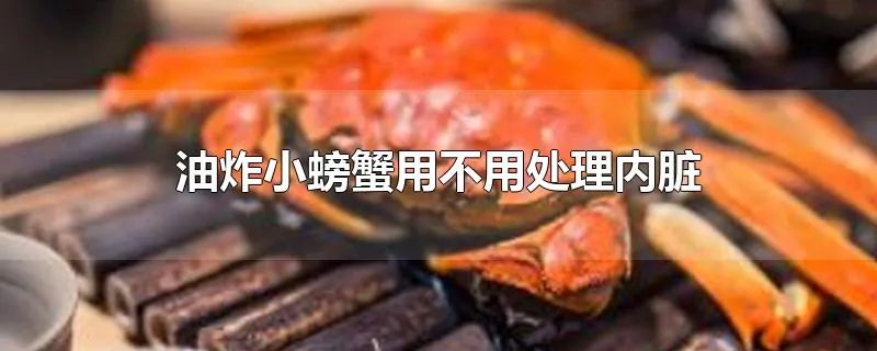 油炸小螃蟹用不用处理内脏