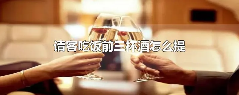 请客吃饭前三杯酒怎么提