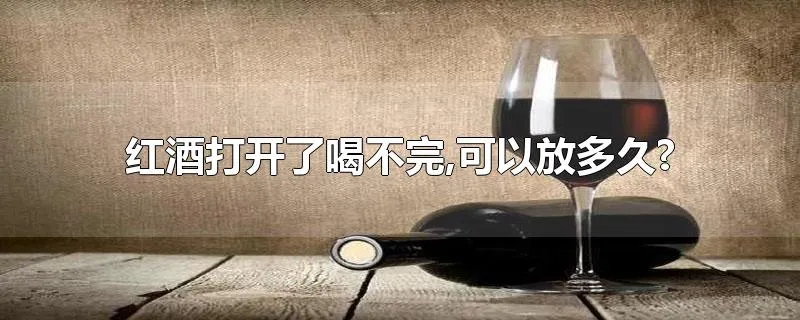 红酒打开了喝不完,可以放多久?