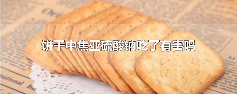 饼干中焦亚硫酸钠吃了有害吗