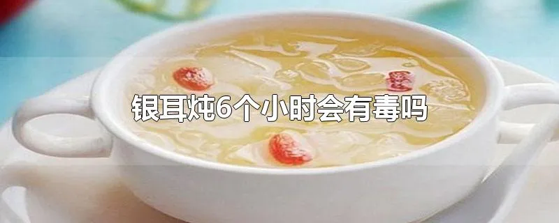 银耳炖6个小时会有毒吗