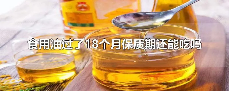 食用油过了18个月保质期还能吃吗