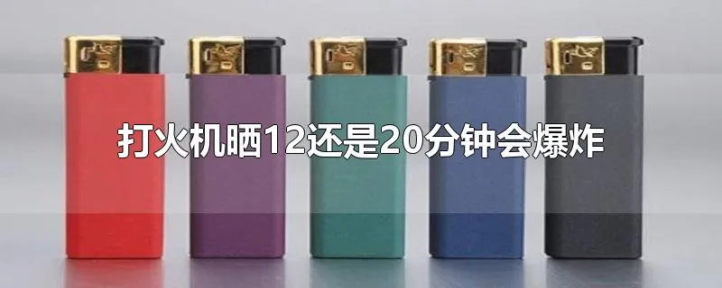 打火机晒12还是20分钟会爆炸