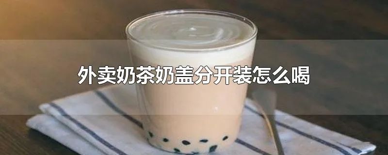 外卖奶茶奶盖分开装怎么喝