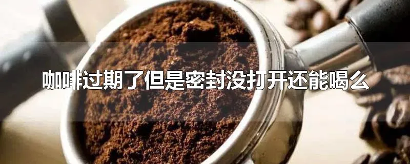 咖啡过期了但是密封没打开还能喝么