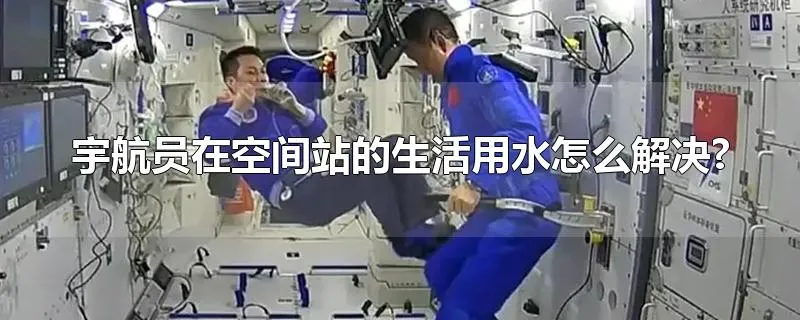 宇航员在空间站的生活用水怎么解决?