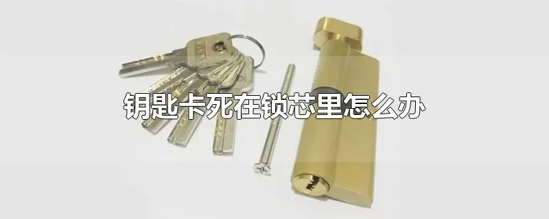 钥匙卡死在锁芯里怎么办
