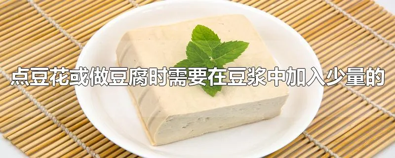 点豆花或做豆腐时需要在豆浆中加入少量的