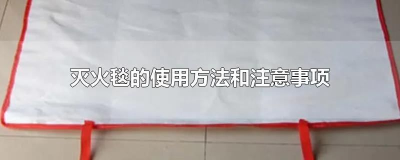 灭火毯的使用方法和注意事项