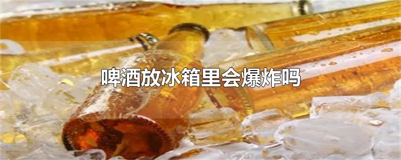 啤酒放冰箱里会爆炸吗