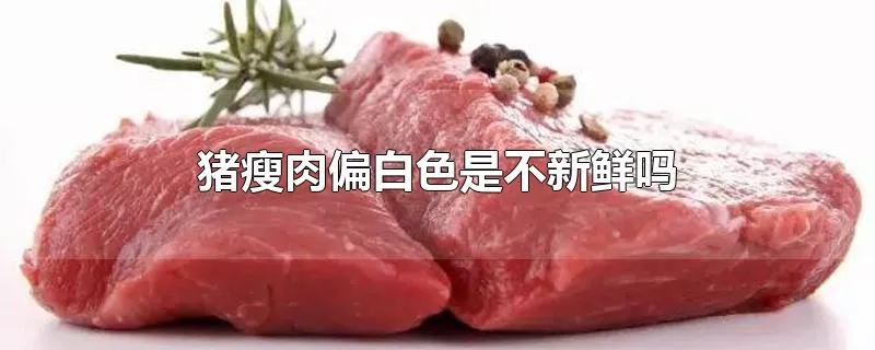 猪瘦肉偏白色是不新鲜吗