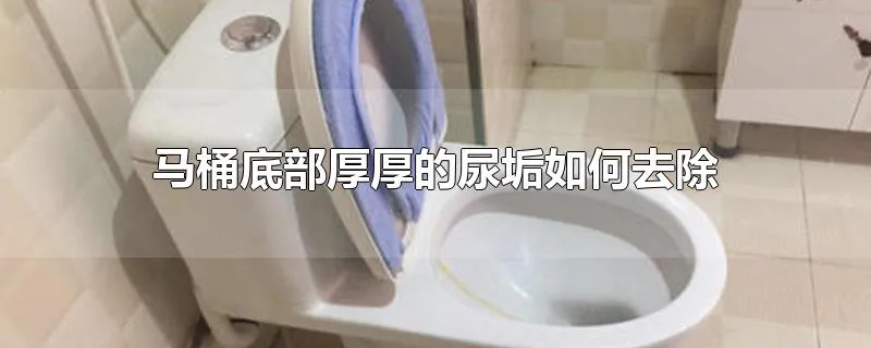 马桶底部厚厚的尿垢如何去除