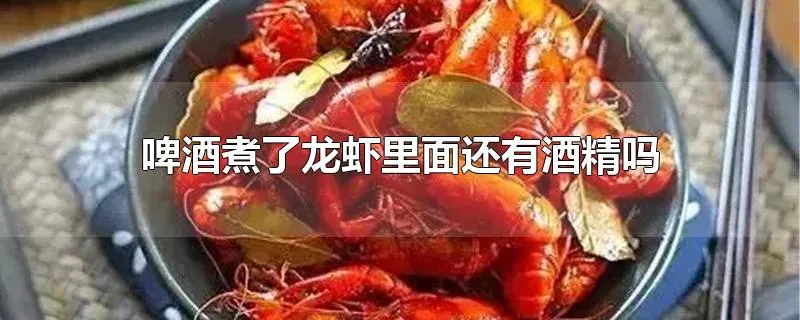 啤酒煮了龙虾里面还有酒精吗