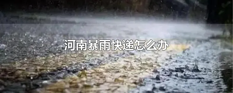 河南暴雨快递怎么办