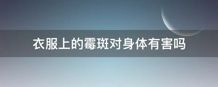 衣服上的霉斑对身体有害吗,衣服霉斑有毒吗