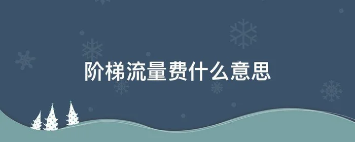 阶梯流量费什么意思,什么叫阶梯流量