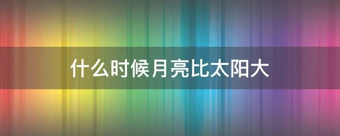 什么时候月亮比太阳大,什么时候月亮比太阳大是什么生肖