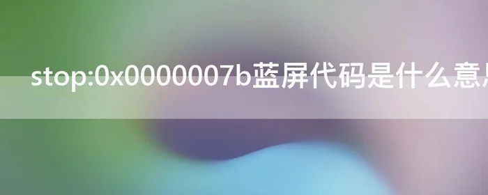 stop:0x0000007b蓝屏代码是什么意思,stop:0x0000006蓝屏代码是什么意思