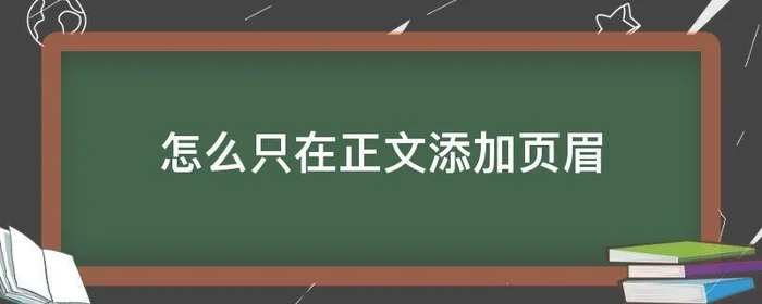 怎么只在正文添加页眉,怎么在正文页添加页眉