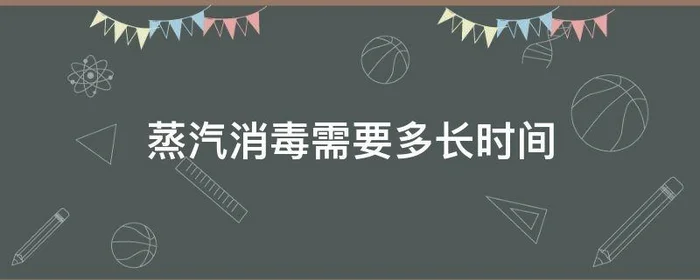 蒸汽消毒需要多长时间,蒸汽消毒需要多长时间以上