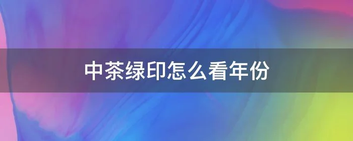 中茶绿印怎么看年份