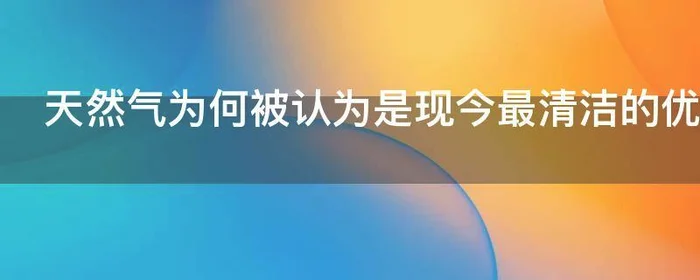 天然气为何被认为是现今最清洁的优质燃料