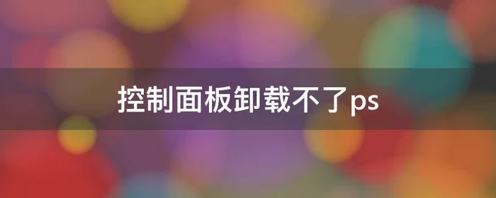 控制面板卸载不了ps,控制面板卸载不了ps2022版