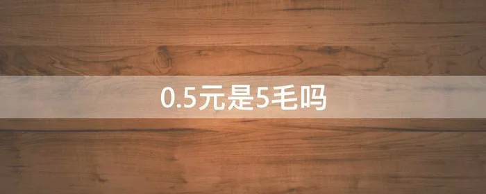 0.5元是5毛吗,0.5元是5元的什么