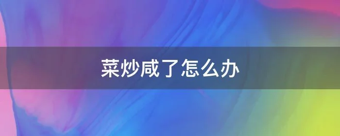 菜炒咸了怎么办,空心菜炒咸了怎么办