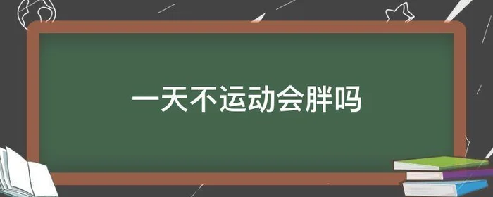 一天不运动会胖吗,一天不运动会胖吗视频