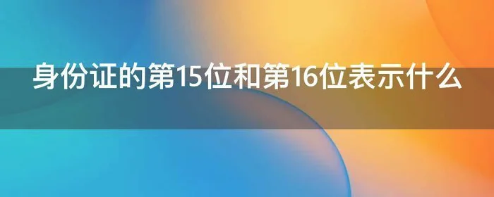 身份证的第15位和第16位表示什么,身份证的第15位和第16位代表什么